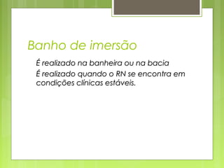 Banho de imersão
É realizado na banheira ou na baciaÉ realizado na banheira ou na bacia
É realizado quando o RN se encontra emÉ realizado quando o RN se encontra em
condições clínicas estáveis.condições clínicas estáveis.
 