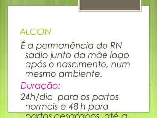 ALCON
É a permanência do RN
sadio junto da mãe logo
após o nascimento, num
mesmo ambiente.
Duração:
24h/dia para os partos
normais e 48 h para
 
