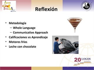 Reflexión

• Metodología
   – Whole Language
   – Communicative Approach
• Calificaciones vs Aprendizaje
• Motores fríos
• Leche con chocolate
 
