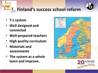 Finland’s success school reform

• T-L system
• Well designed and
  connected
• Well-prepared teachers
• High quality curriculum
• Materials and
  assessments
• The system as a whole
  learn and improve.
 