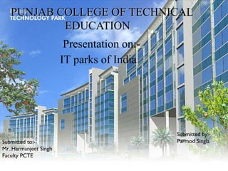 PUNJAB COLLEGE OF TECHNICALPUNJAB COLLEGE OF TECHNICAL
EDUCATIONEDUCATION
Presentation on:-
IT parks of India
Submitted to:-
Mr..Harmanjeet Singh
Faculty PCTE
Submitted by:-
Parmod Singla
 