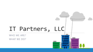 IT Partners, LLC
WHO WE ARE?
WHAT WE DO?
 