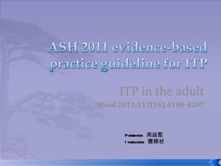 ITP in the adult
Blood.2011;117(16):4190-4207



       Presentor: 周益聖
       I nstructor: 蕭樑材
 
