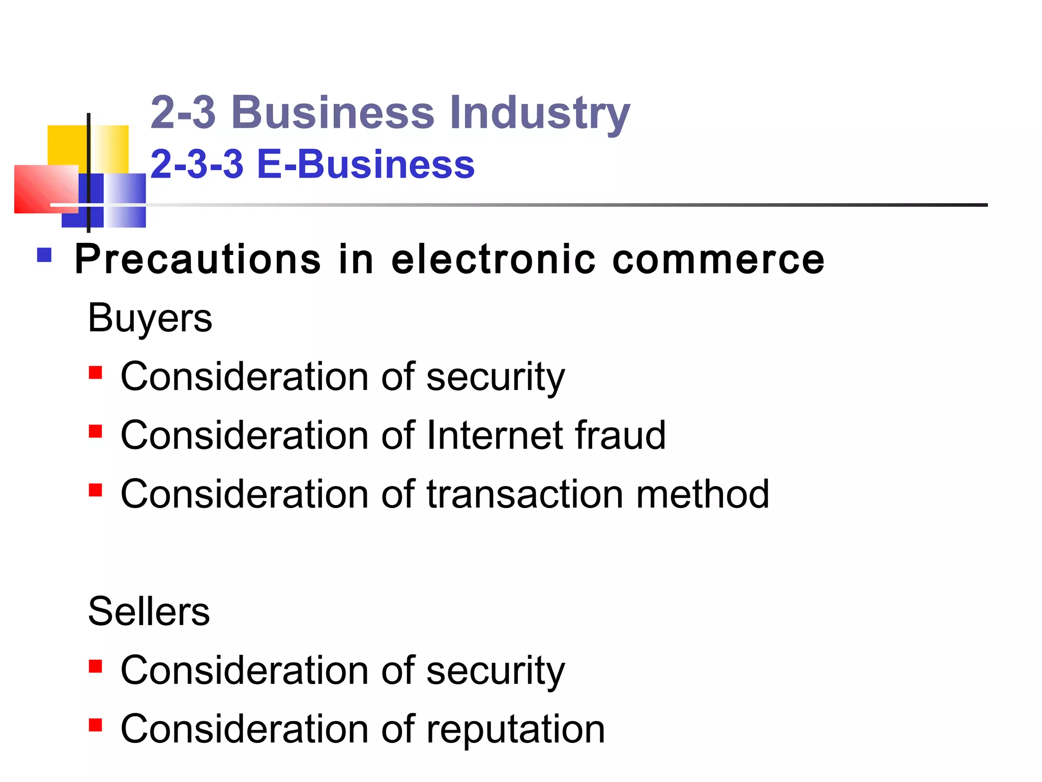 2-3 Business Industry
       2-3-3 E-Business

   Precautions in electronic commerce
    Buyers
     Consideration of security

     Consideration of Internet fraud

     Consideration of transaction method




    Sellers
     Consideration of security

     Consideration of reputation
 