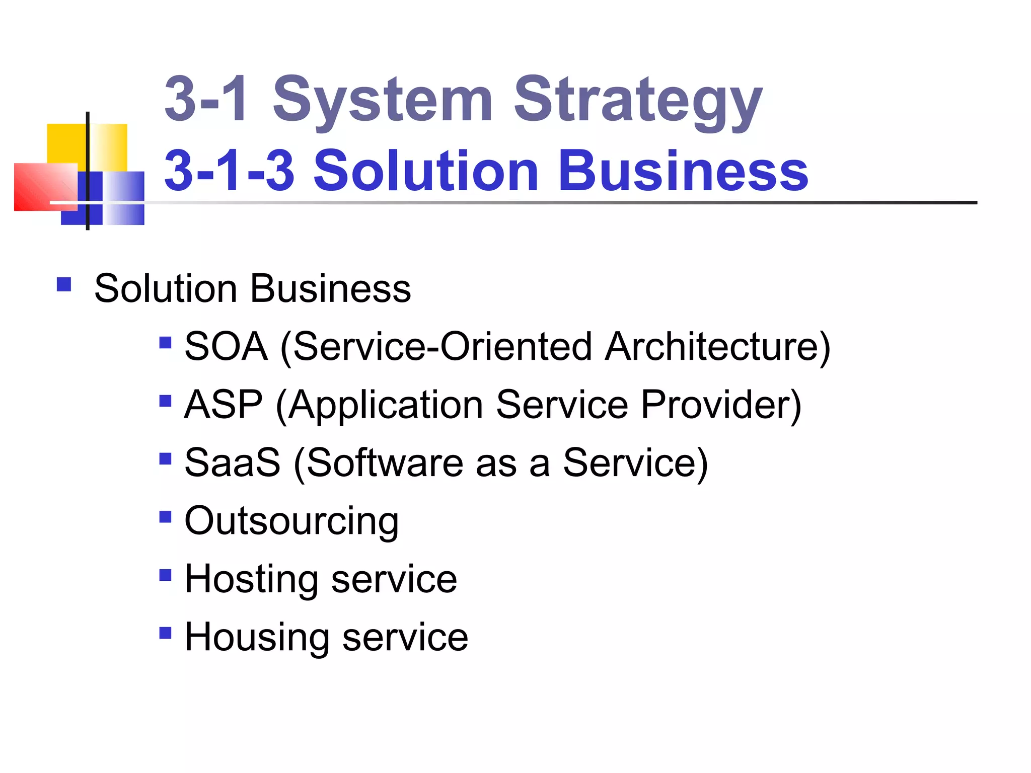 3-1 System Strategy
       3-1-3 Solution Business
   Solution Business
        SOA (Service-Oriented Architecture)

        ASP (Application Service Provider)

       
         SaaS (Software as a Service)
        Outsourcing

        Hosting service

       
         Housing service
 