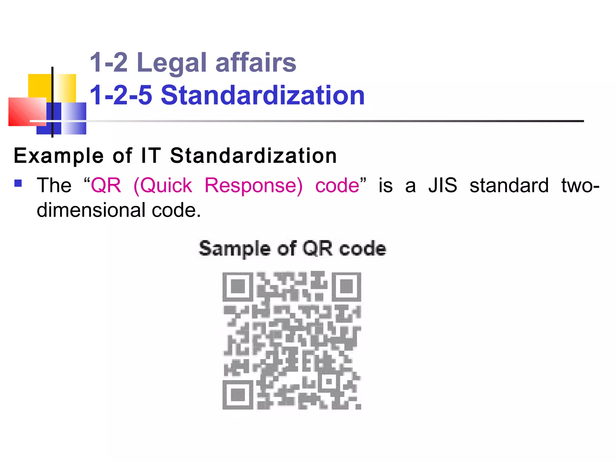 1-2 Legal affairs
       1-2-5 Standardization

Example of IT Standardization
 The “QR (Quick Response) code” is a JIS standard two-

  dimensional code.
 