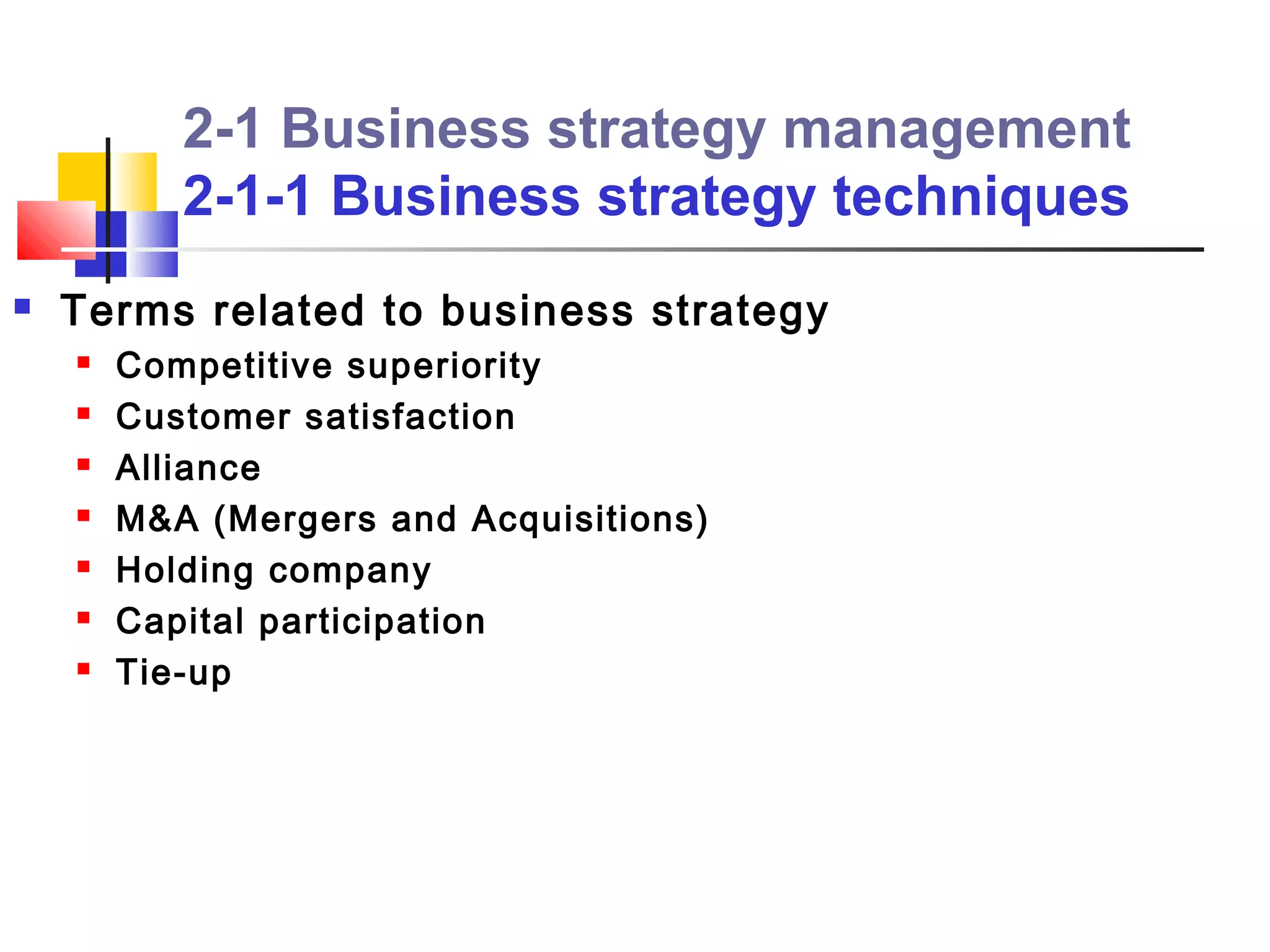 2-1 Business strategy management
           2-1-1 Business strategy techniques
   Terms related to business strategy
       Competitive superiority
       Customer satisfaction
       Alliance
       M&A (Mergers and Acquisitions)
       Holding company
       Capital participation
       Tie-up
 