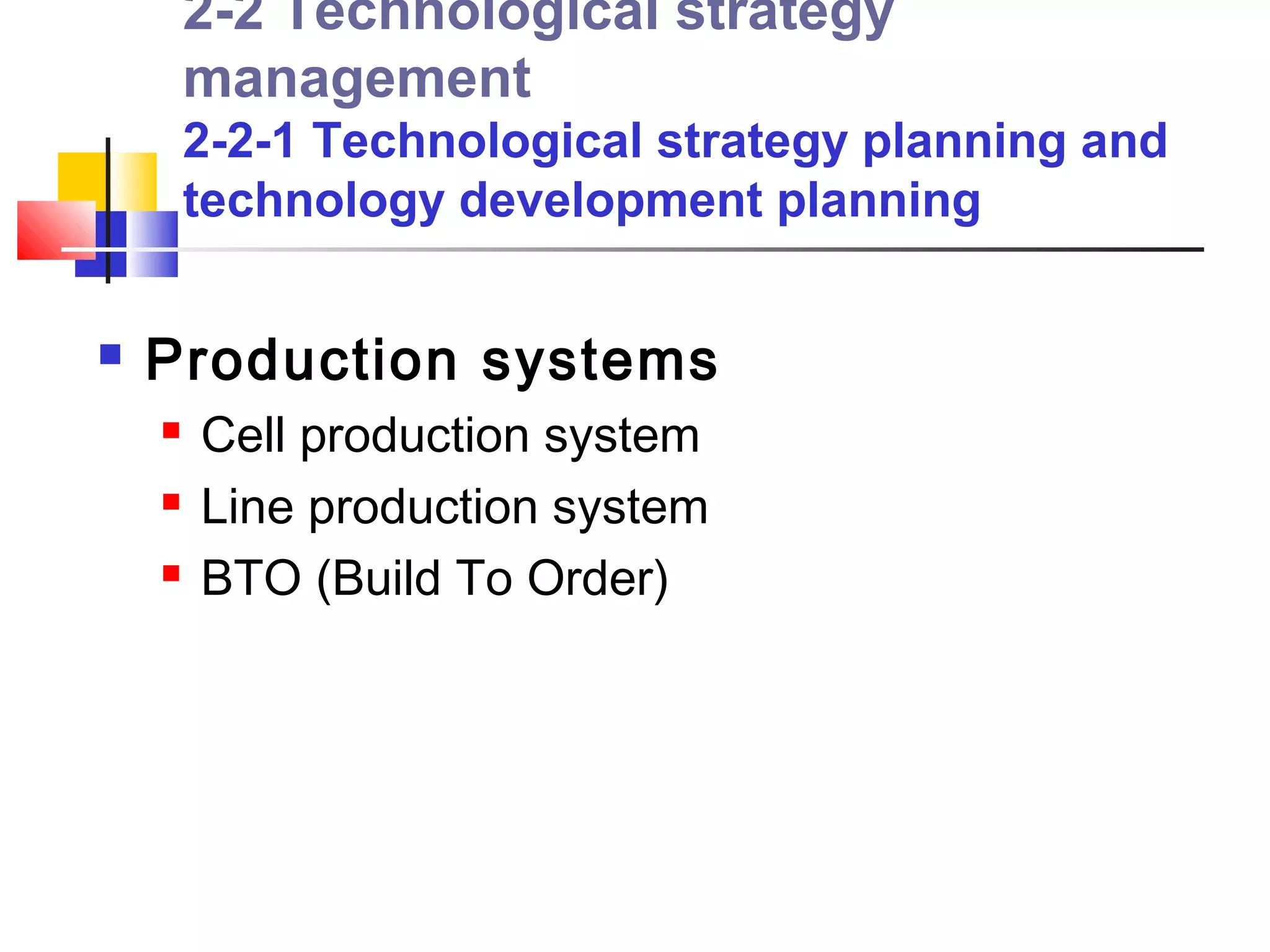 2-2 Technological strategy
        management
        2-2-1 Technological strategy planning and
        technology development planning


   Production systems
       Cell production system
       Line production system
       BTO (Build To Order)
 
