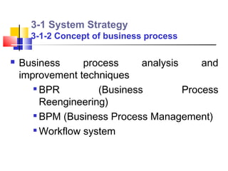 3-1 System Strategy
      3-1-2 Concept of business process

   Business      process     analysis     and
    improvement techniques
       
         BPR         (Business         Process
         Reengineering)
        BPM (Business Process Management)

       
         Workflow system
 