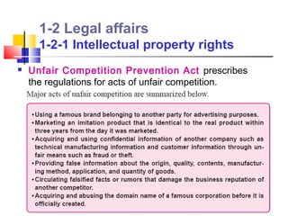1-2 Legal affairs
      1-2-1 Intellectual property rights
   Unfair Competition Prevention Act prescribes
    the regulations for acts of unfair competition.
 
