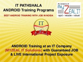 IT PATHSHALA
ANDROID Training Programs

An initiative of

BEST ANDROID TRAINING WITH JOB IN NOIDA

ANDROID Training at an IT Company
(MYZEAL IT Solutions) with Guaranteed JOB
& LIVE International Project Exposure

 