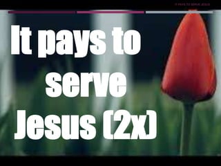 IT PAYS TO SERVE JESUS
8
It pays to
serve
Jesus (2x)
 