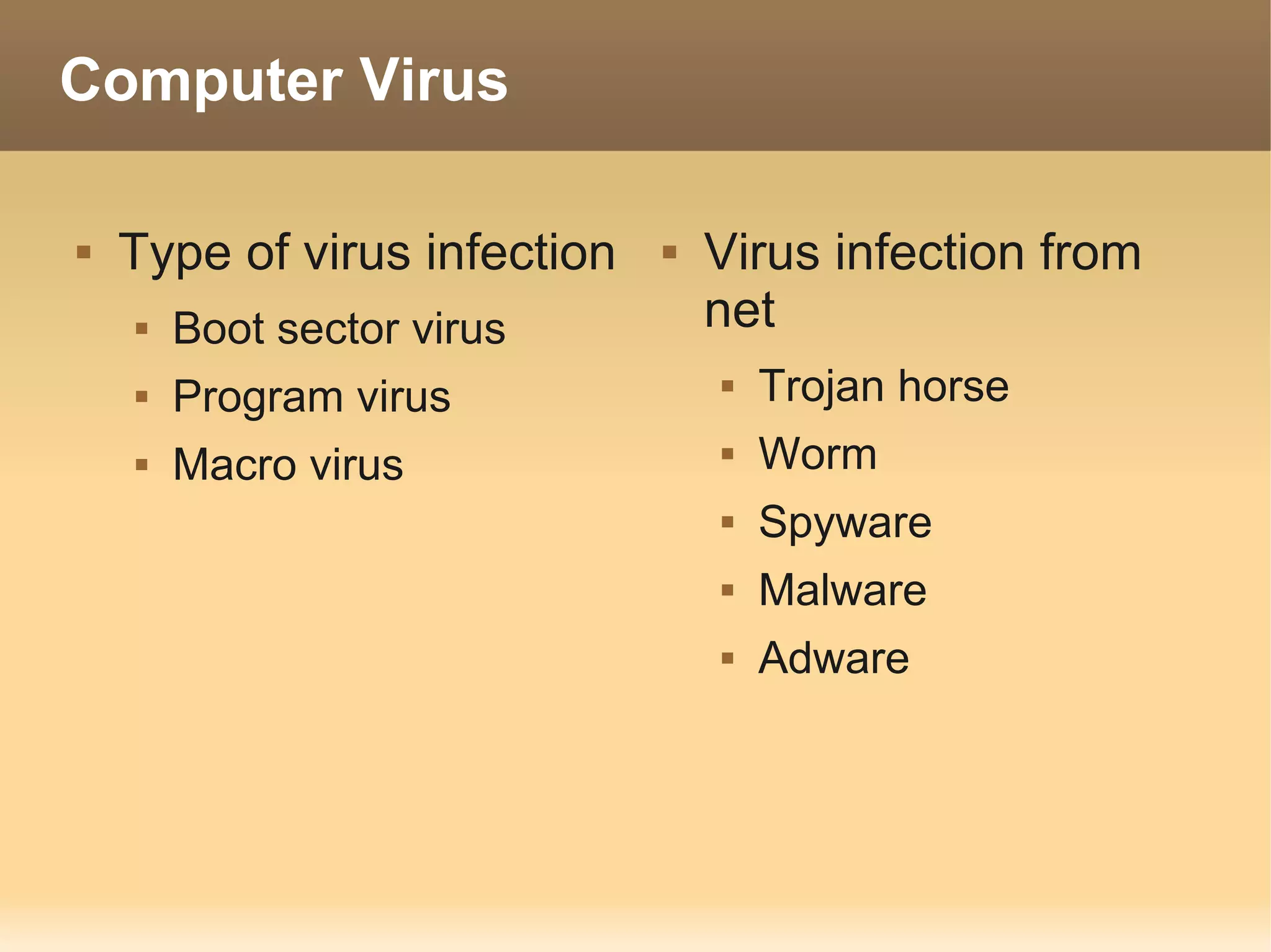 Computer Virus

   Type of virus infection      Virus infection from
       Boot sector virus         net
       Program virus                Trojan horse
       Macro virus                  Worm
                                     Spyware
                                     Malware
                                     Adware
 
