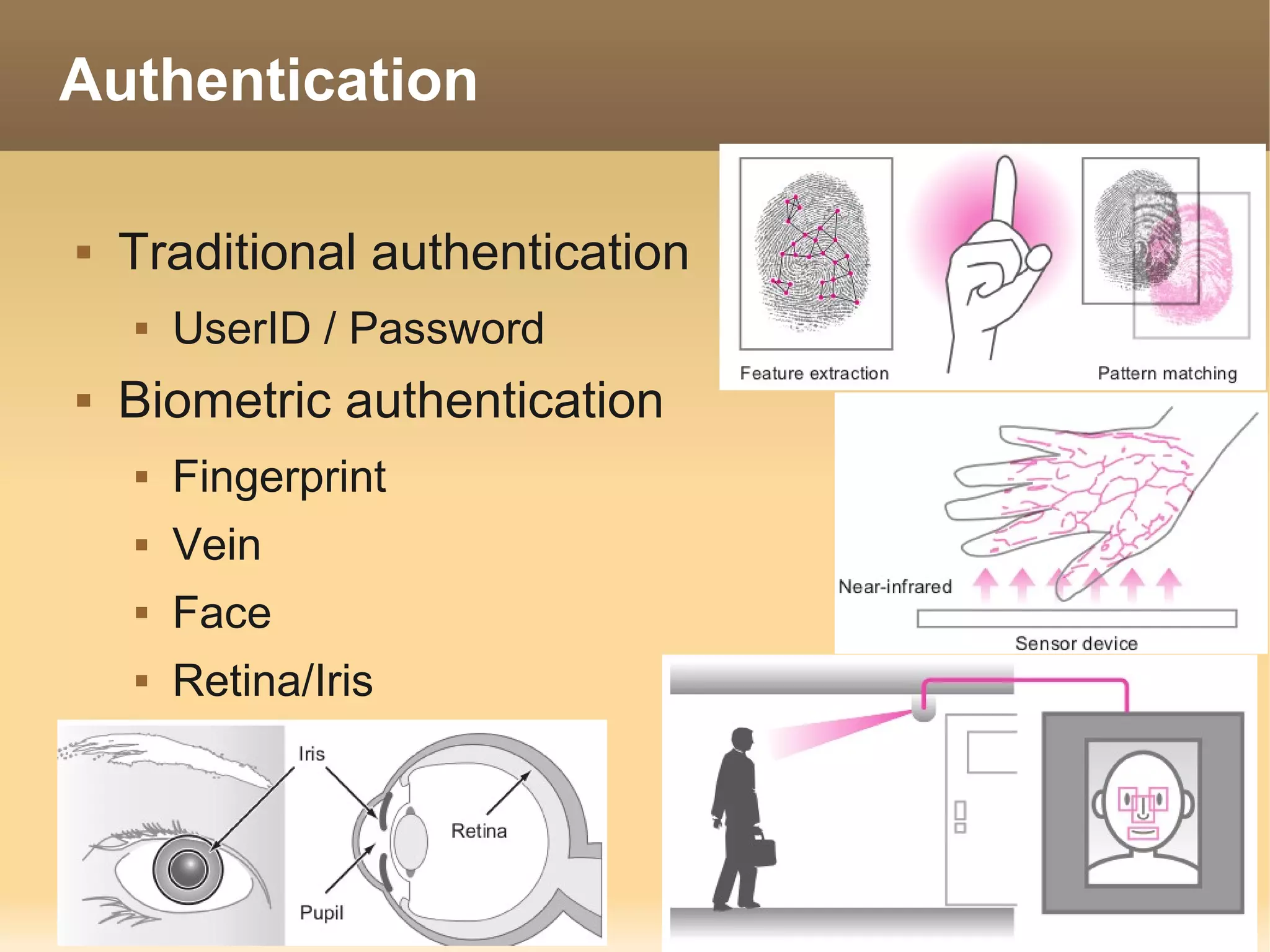 Authentication

   Traditional authentication
       UserID / Password
   Biometric authentication
       Fingerprint
       Vein
       Face
       Retina/Iris
 
