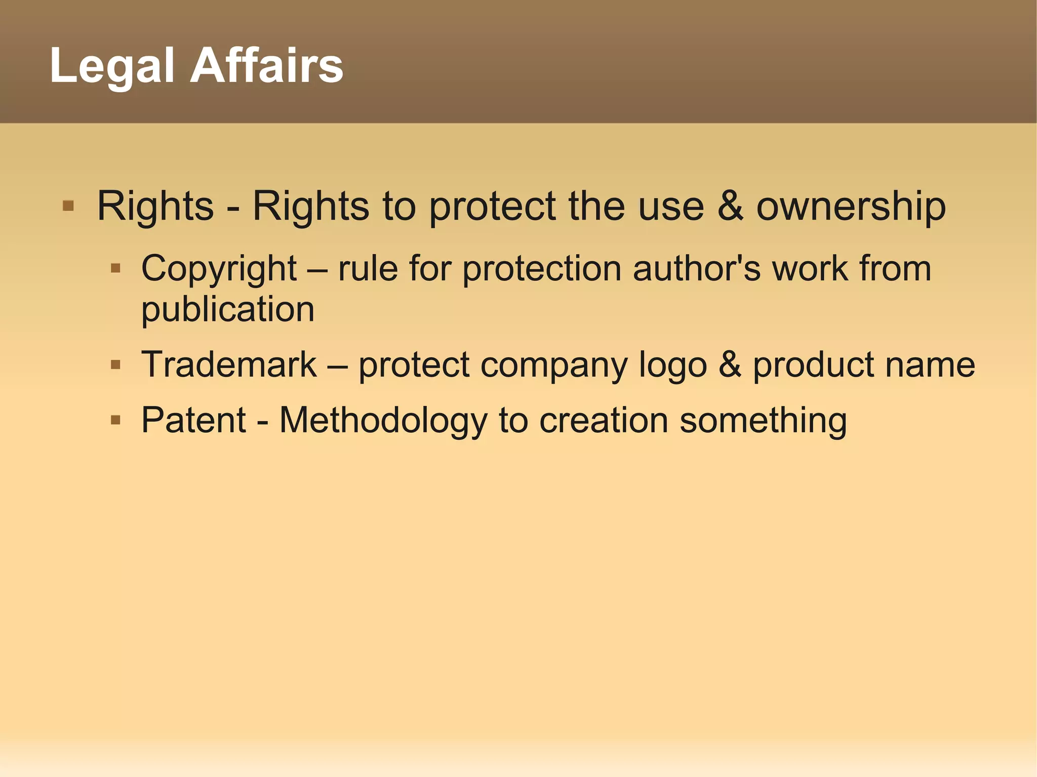Legal Affairs

   Rights - Rights to protect the use & ownership
       Copyright – rule for protection author's work from
        publication
       Trademark – protect company logo & product name
       Patent - Methodology to creation something
 