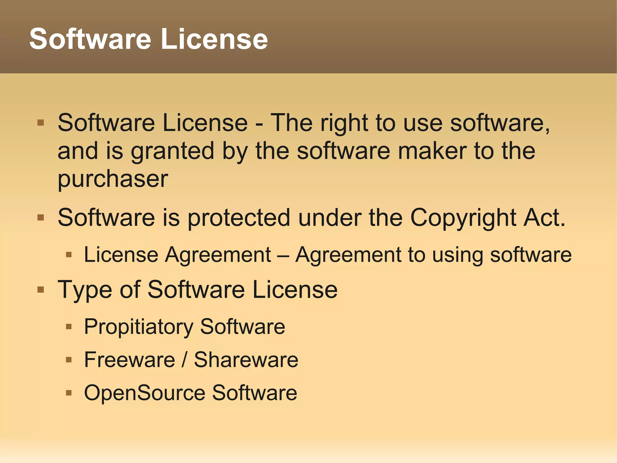 Software License

   Software License - The right to use software,
    and is granted by the software maker to the
    purchaser
   Software is protected under the Copyright Act.
       License Agreement – Agreement to using software
   Type of Software License
       Propitiatory Software
       Freeware / Shareware
       OpenSource Software
 