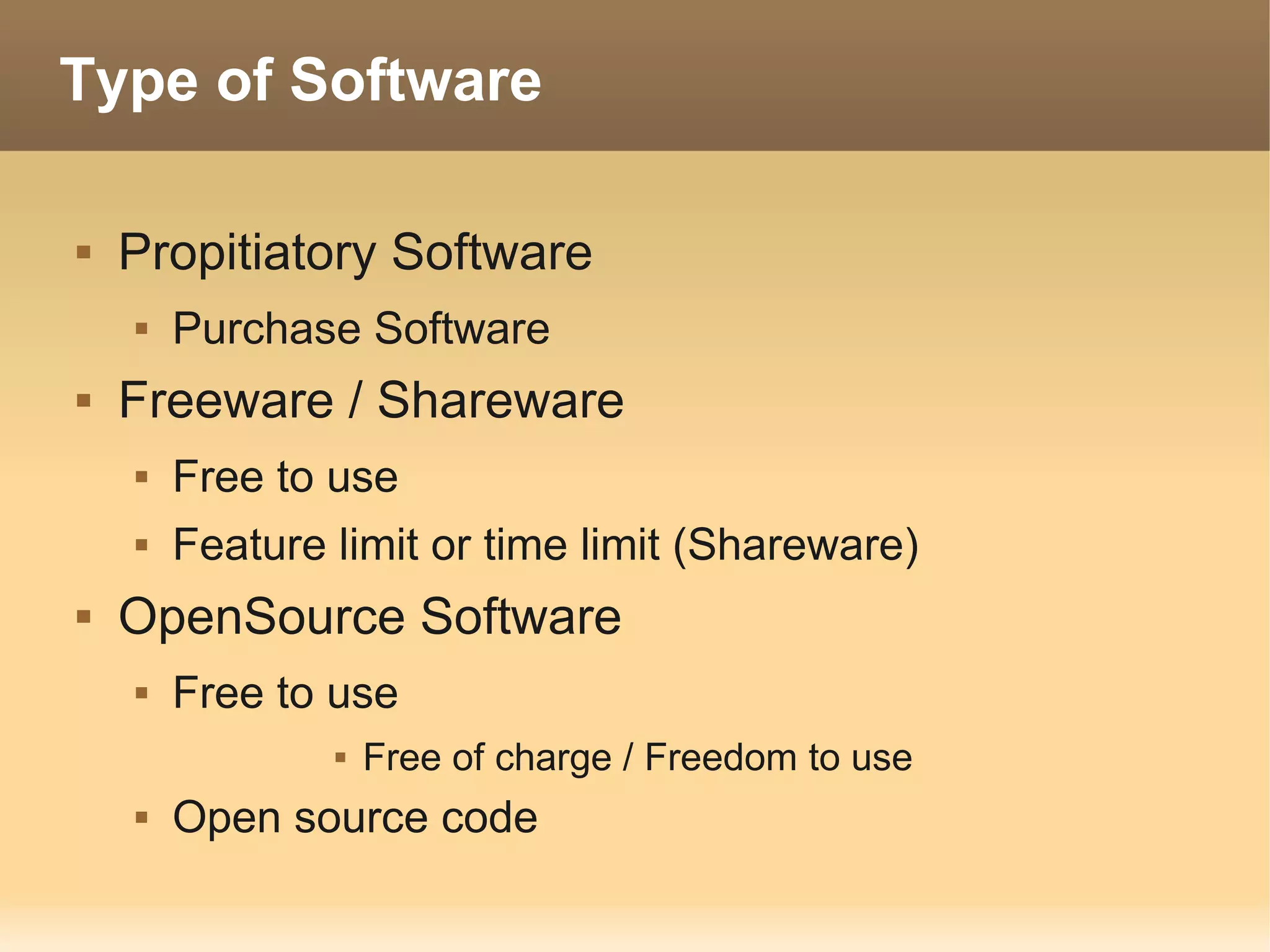 Type of Software

   Propitiatory Software
       Purchase Software
   Freeware / Shareware
       Free to use
       Feature limit or time limit (Shareware)
   OpenSource Software
       Free to use
                   Free of charge / Freedom to use
       Open source code
 