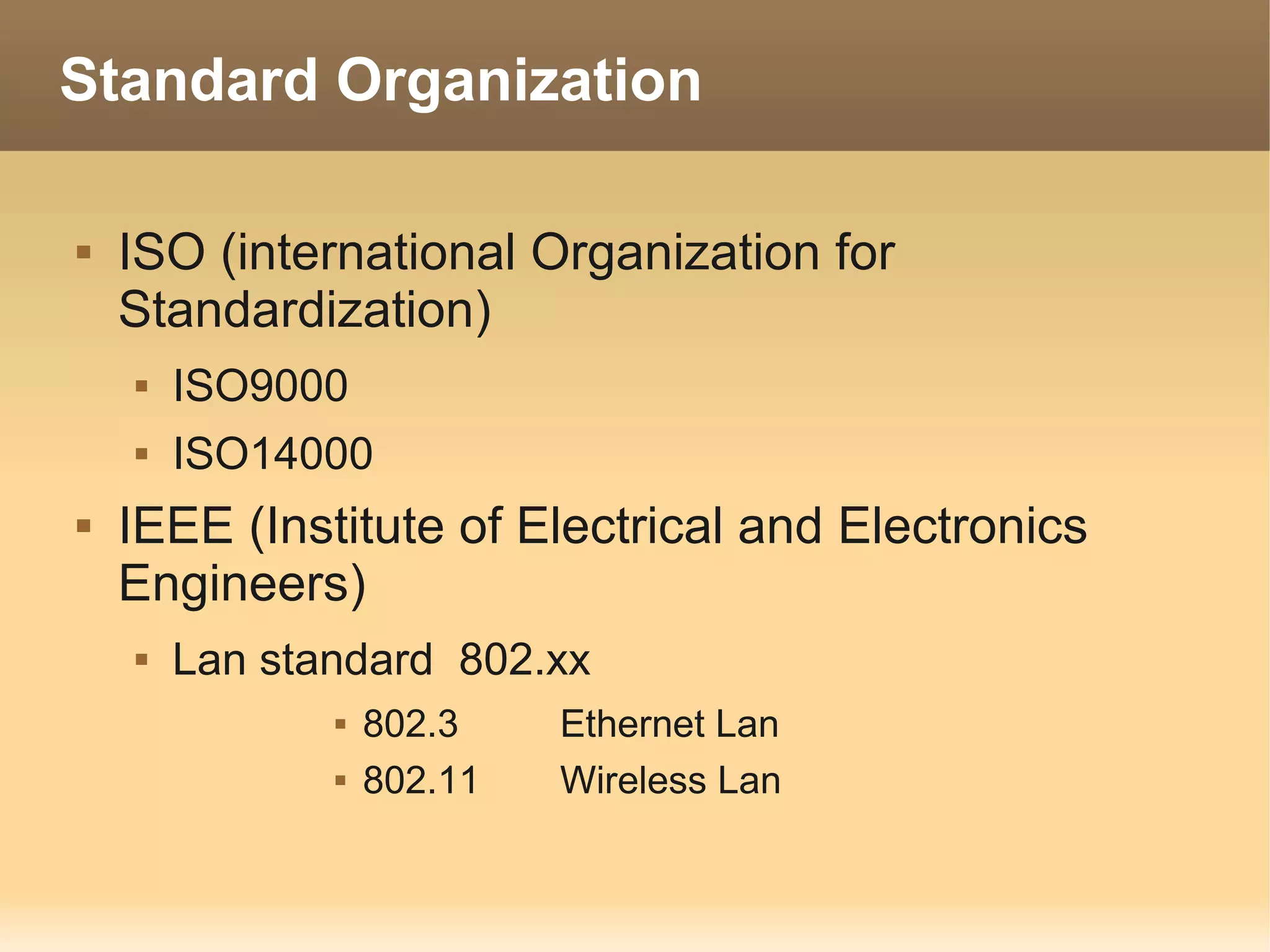 Standard Organization

   ISO (international Organization for
    Standardization)
       ISO9000
       ISO14000
   IEEE (Institute of Electrical and Electronics
    Engineers)
       Lan standard 802.xx
                  802.3    Ethernet Lan
                  802.11   Wireless Lan
 