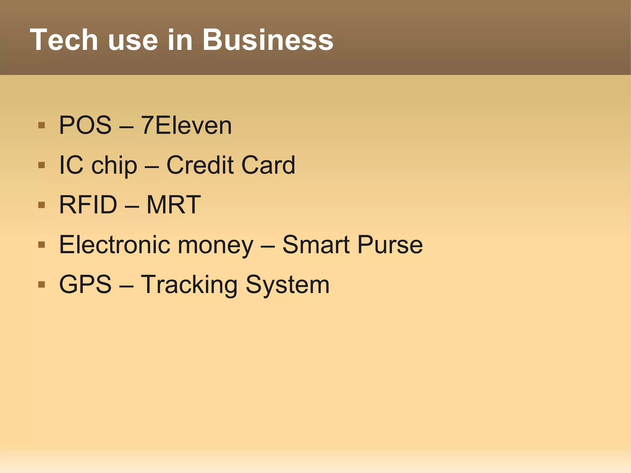 Tech use in Business

   POS – 7Eleven
   IC chip – Credit Card
   RFID – MRT
   Electronic money – Smart Purse
   GPS – Tracking System
 