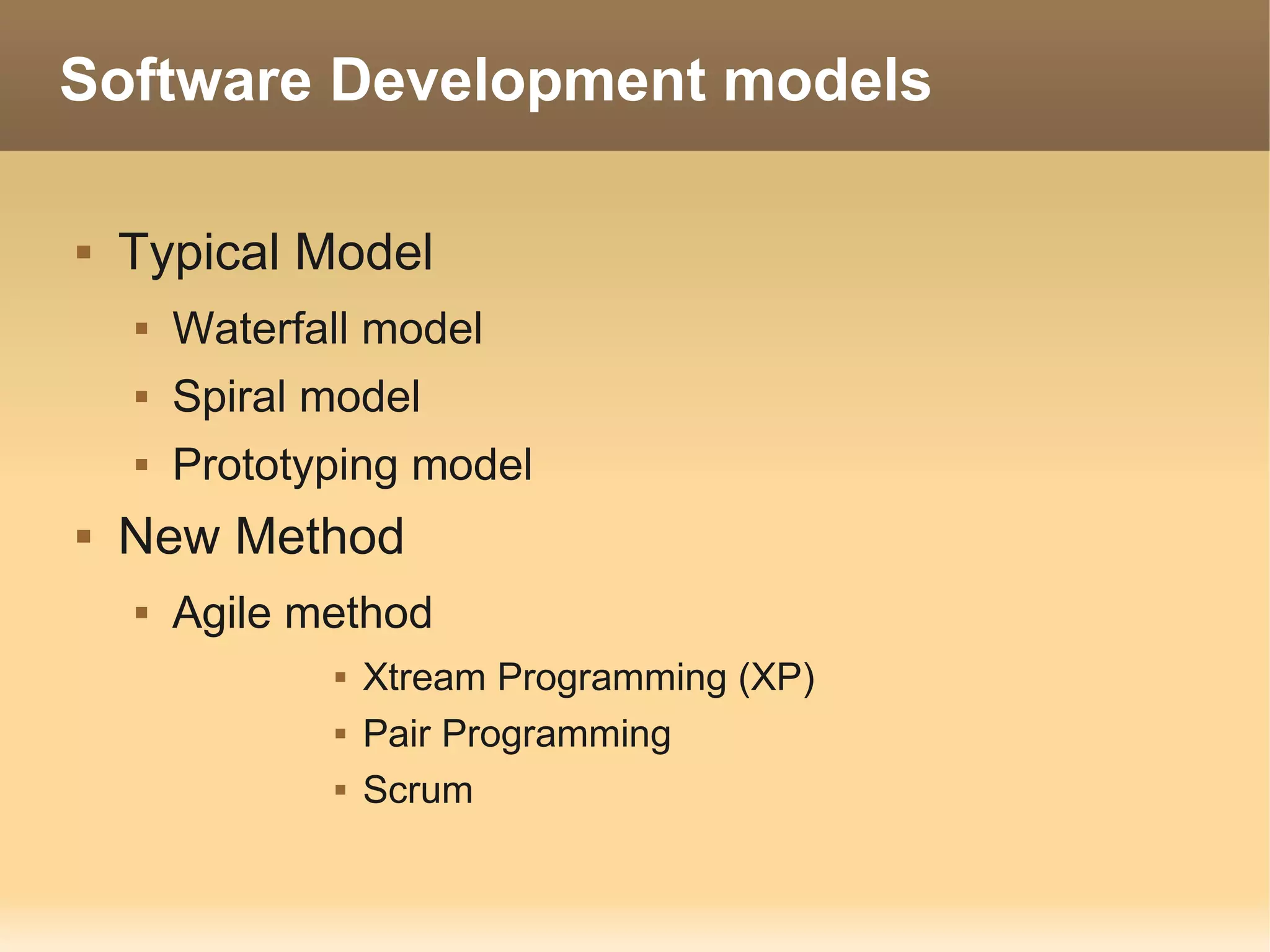 Software Development models

   Typical Model
       Waterfall model
       Spiral model
       Prototyping model
   New Method
       Agile method
                  Xtream Programming (XP)
                  Pair Programming
                  Scrum
 
