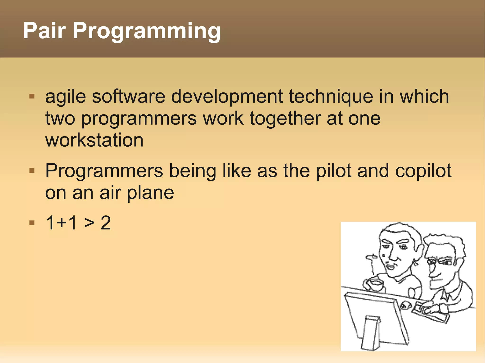 Pair Programming

   agile software development technique in which
    two programmers work together at one
    workstation
   Programmers being like as the pilot and copilot
    on an air plane
   1+1 > 2
 