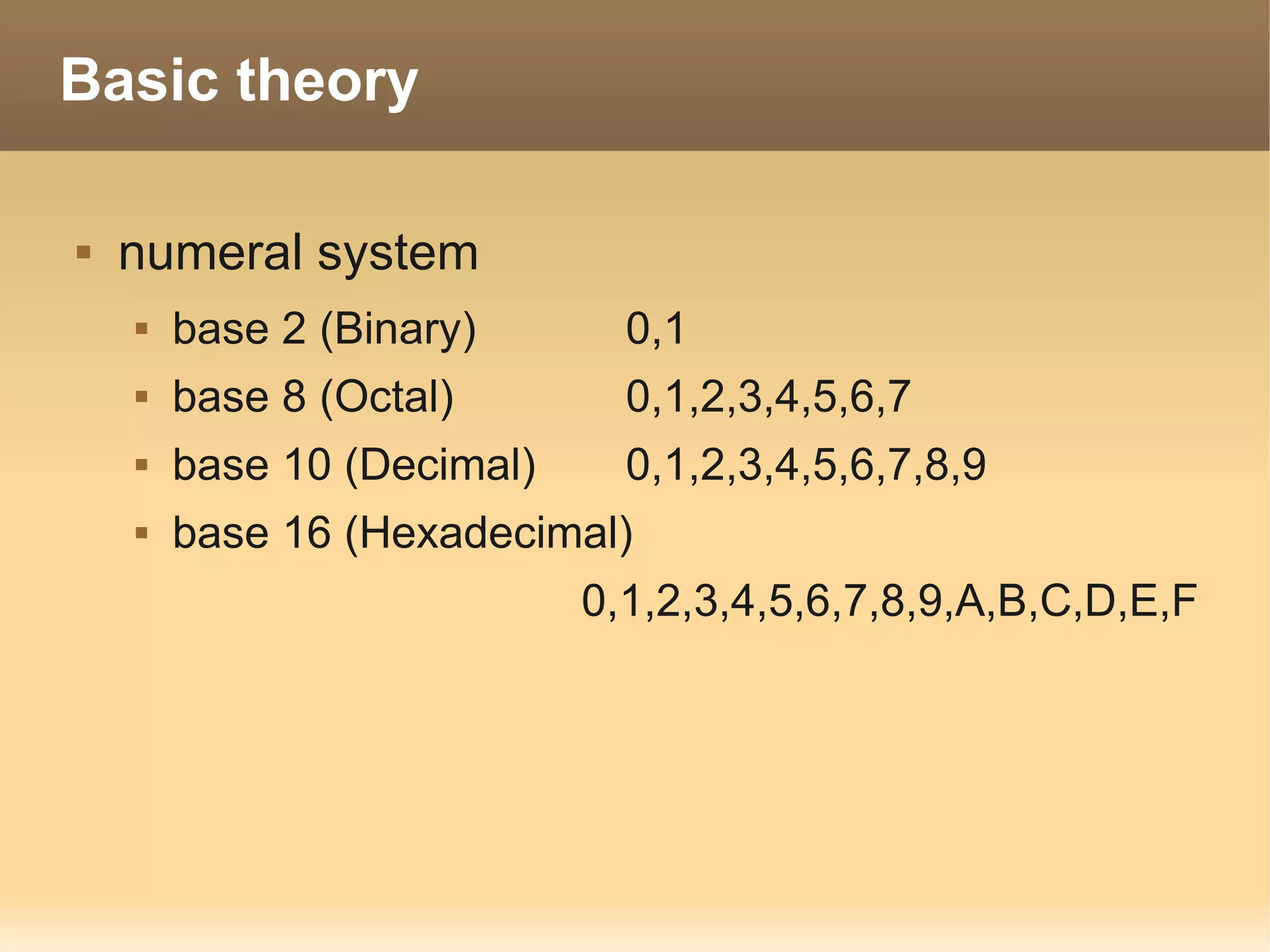 Basic theory

   numeral system
       base 2 (Binary)       0,1
       base 8 (Octal)        0,1,2,3,4,5,6,7
       base 10 (Decimal)     0,1,2,3,4,5,6,7,8,9
       base 16 (Hexadecimal)
                            0,1,2,3,4,5,6,7,8,9,A,B,C,D,E,F
 