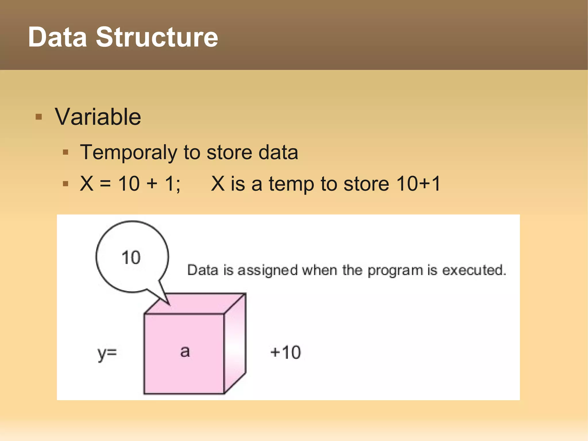 Data Structure

   Variable
       Temporaly to store data
       X = 10 + 1;   X is a temp to store 10+1
 
