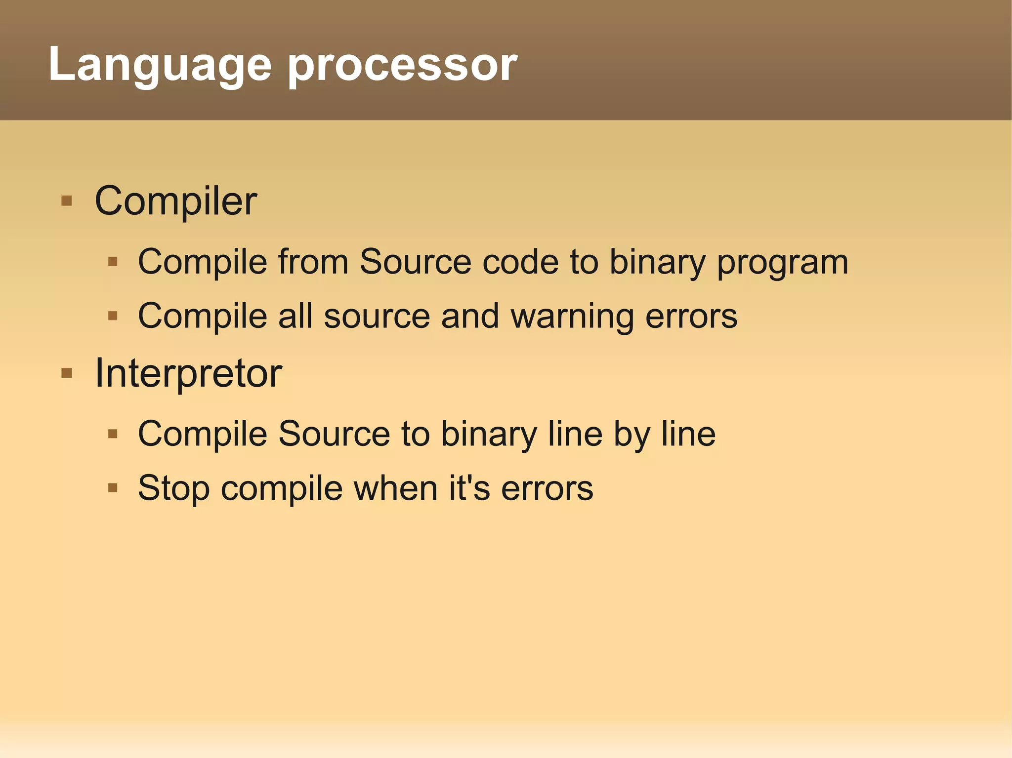 Language processor

   Compiler
       Compile from Source code to binary program
       Compile all source and warning errors
   Interpretor
       Compile Source to binary line by line
       Stop compile when it's errors
 