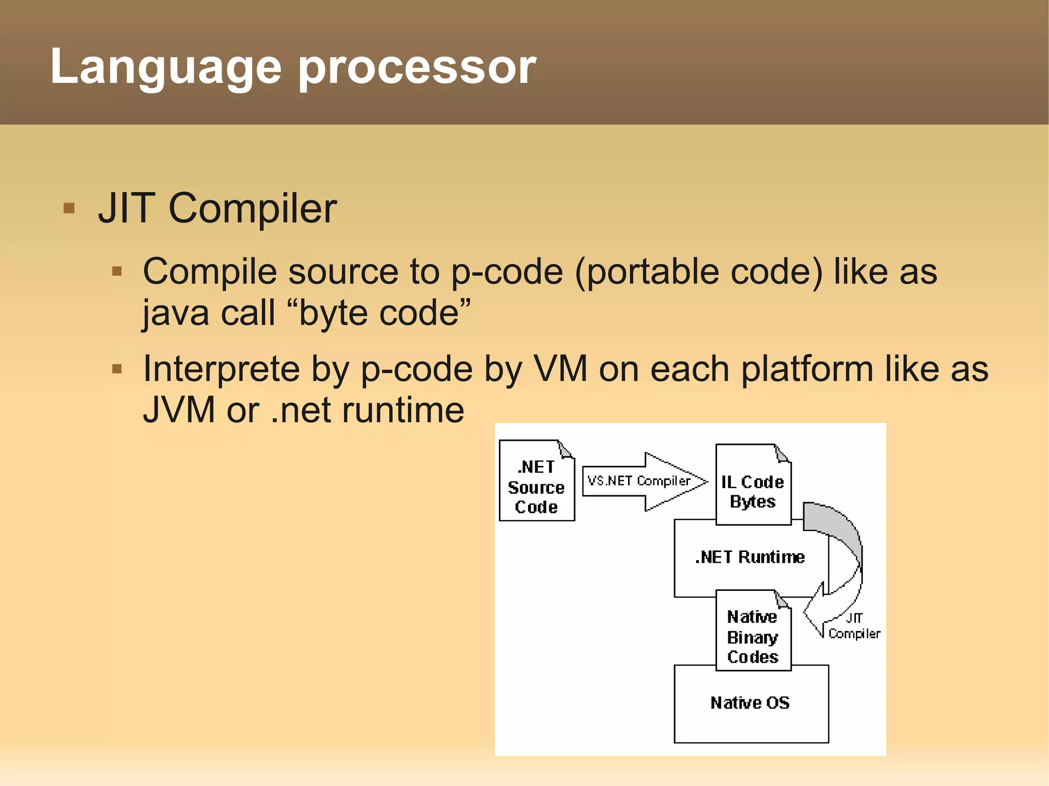 Language processor

   JIT Compiler
       Compile source to p-code (portable code) like as
        java call “byte code”
       Interprete by p-code by VM on each platform like as
        JVM or .net runtime
 