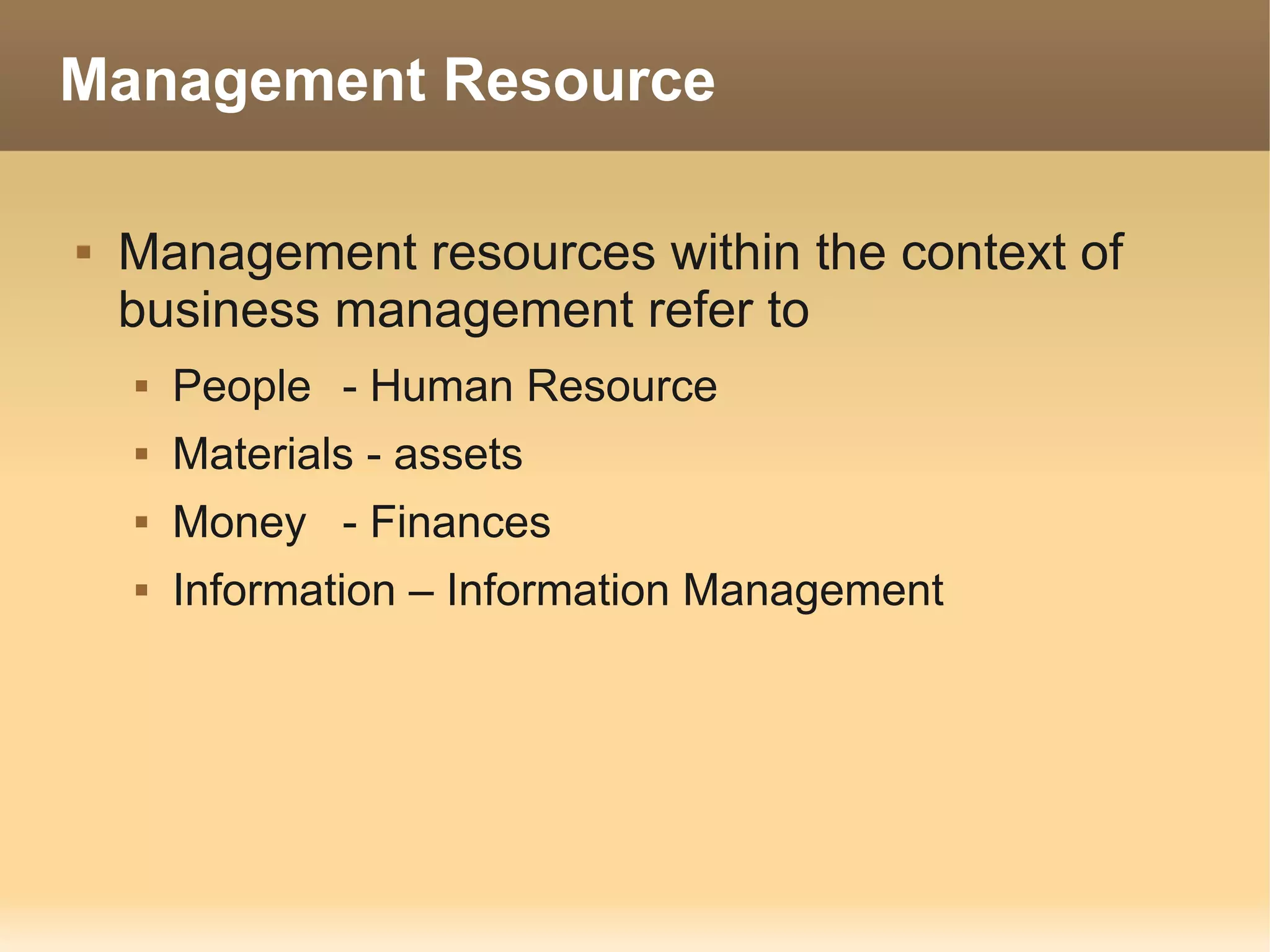 Management Resource

   Management resources within the context of
    business management refer to
       People - Human Resource
       Materials - assets
       Money - Finances
       Information – Information Management
 