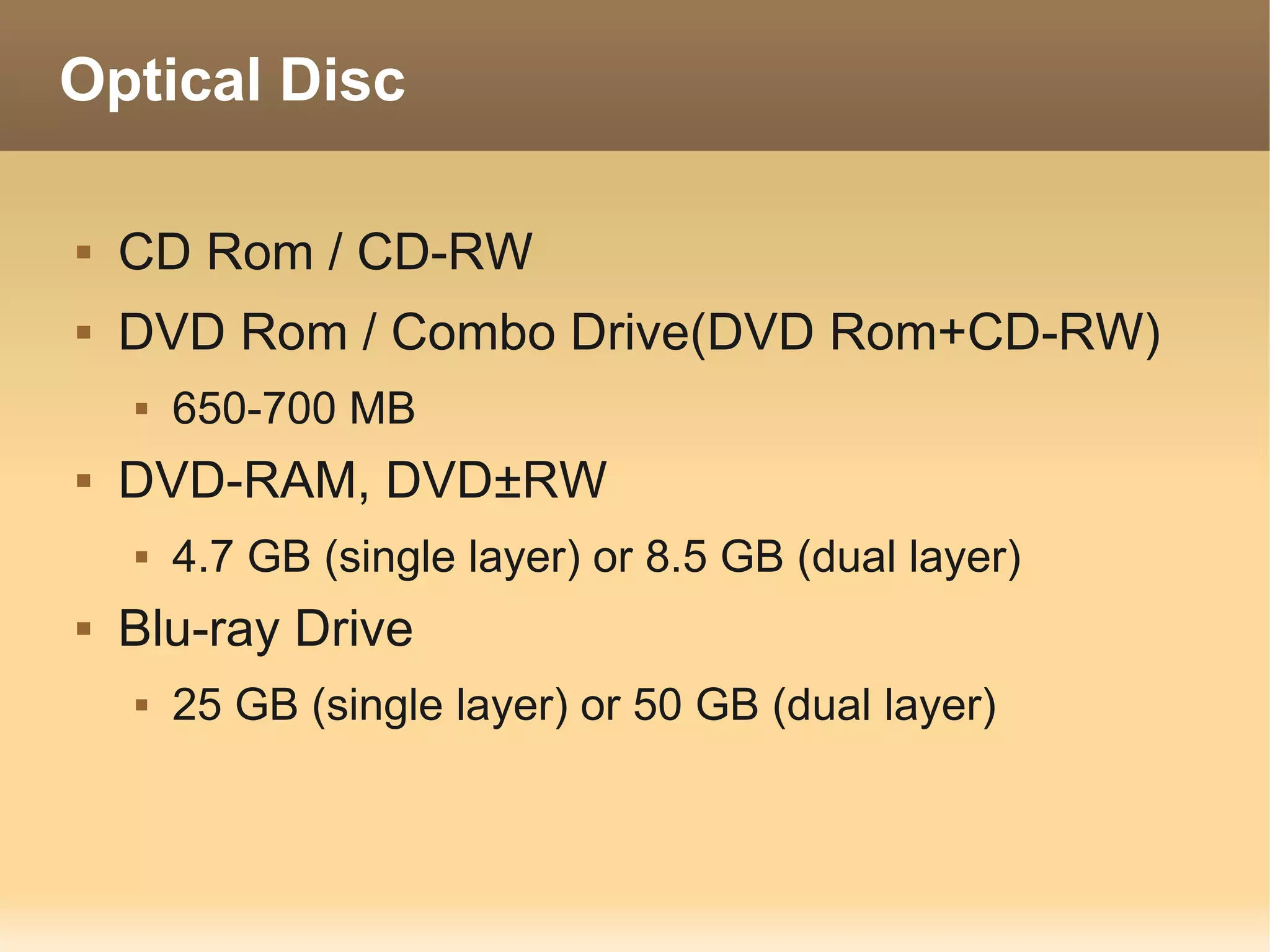 Optical Disc

   CD Rom / CD-RW
   DVD Rom / Combo Drive(DVD Rom+CD-RW)
       650-700 MB
   DVD-RAM, DVD±RW
       4.7 GB (single layer) or 8.5 GB (dual layer)
   Blu-ray Drive
       25 GB (single layer) or 50 GB (dual layer)
 