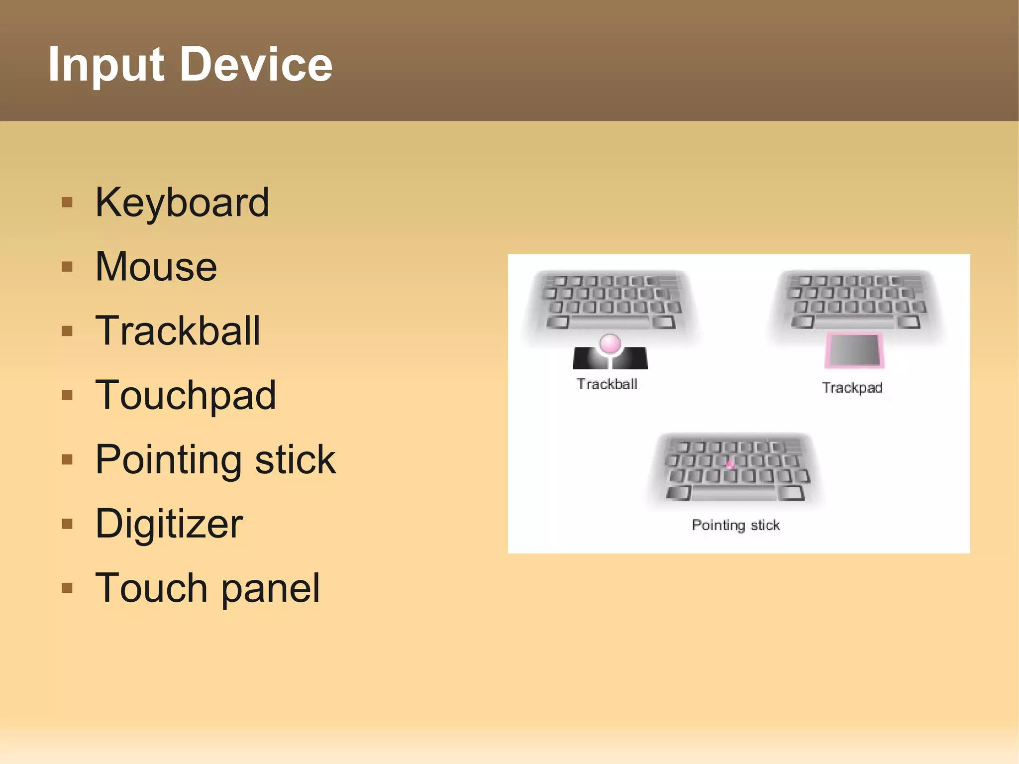 Input Device

   Keyboard
   Mouse
   Trackball
   Touchpad
   Pointing stick
   Digitizer
   Touch panel
 