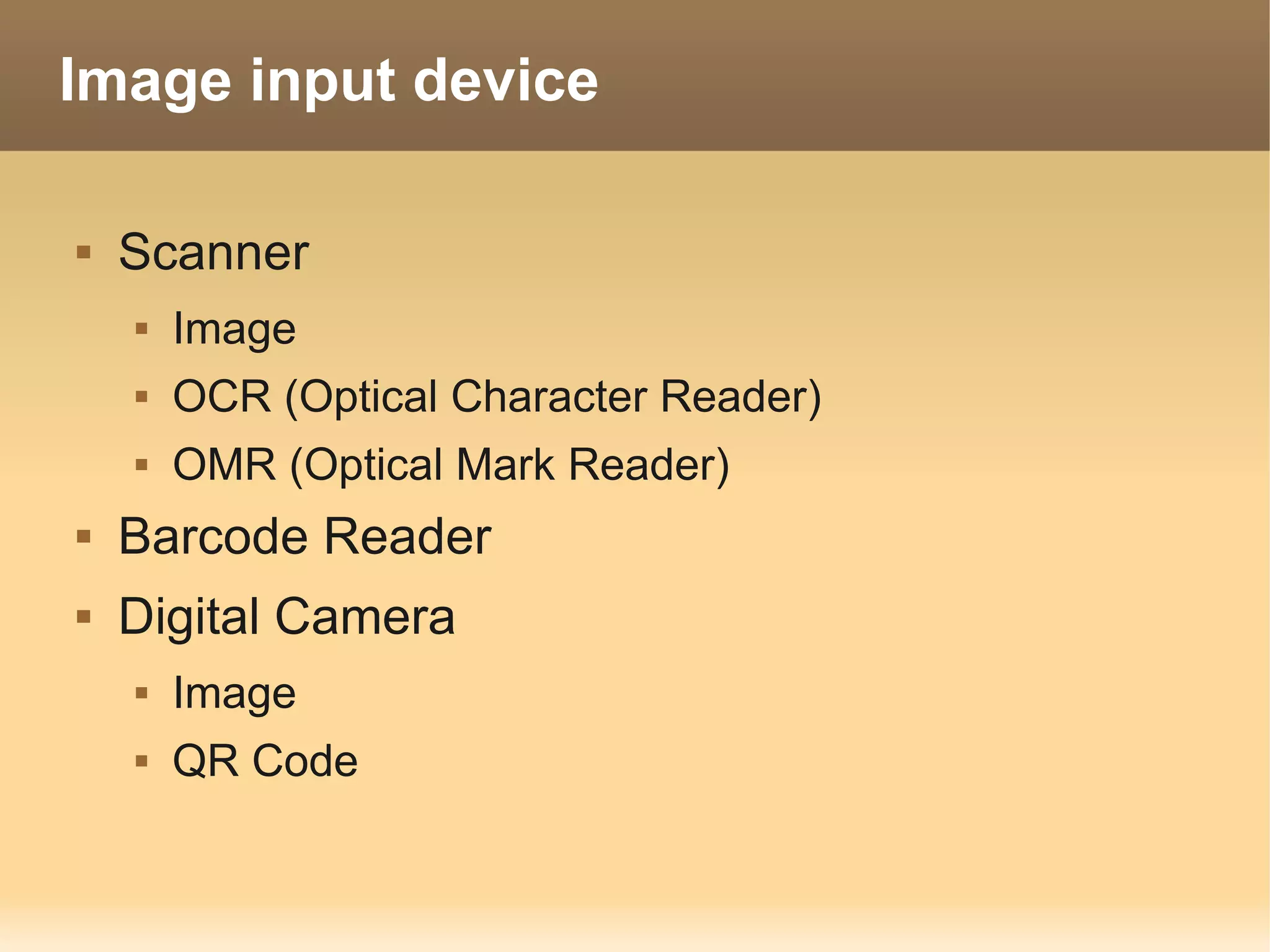 Image input device

   Scanner
       Image
       OCR (Optical Character Reader)
       OMR (Optical Mark Reader)
   Barcode Reader
   Digital Camera
       Image
       QR Code
 