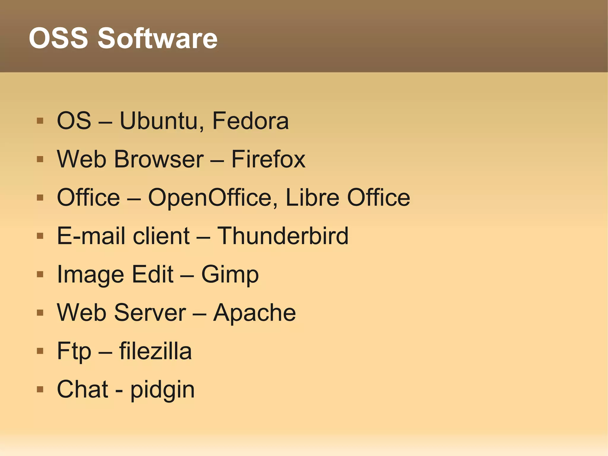 OSS Software

   OS – Ubuntu, Fedora
   Web Browser – Firefox
   Office – OpenOffice, Libre Office
   E-mail client – Thunderbird
   Image Edit – Gimp
   Web Server – Apache
   Ftp – filezilla
   Chat - pidgin
 