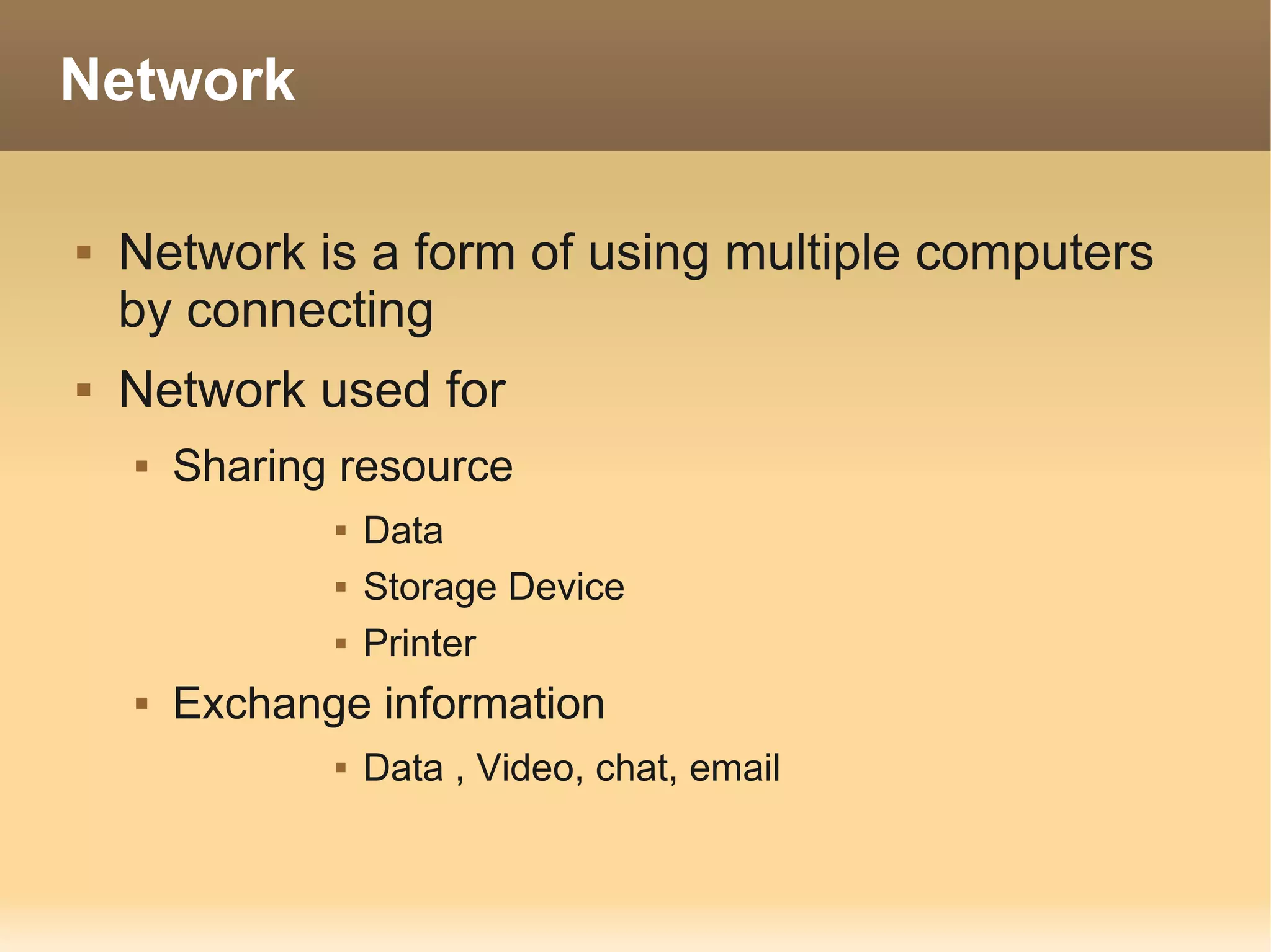 Network

   Network is a form of using multiple computers
    by connecting
   Network used for
       Sharing resource
                  Data
                  Storage Device
                  Printer
       Exchange information
                  Data , Video, chat, email
 