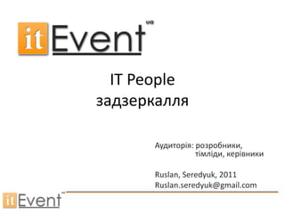 IT People
задзеркалля

      Аудиторія: розробники,
                 тімліди, керівники

      Ruslan, Seredyuk, 2011
      Ruslan.seredyuk@gmail.com
 