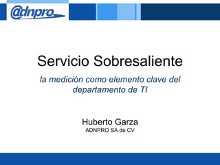 Servicio Sobresaliente
la medición como elemento clave del
         departamento de TI


          Huberto Garza
           ADNPRO SA de CV
 