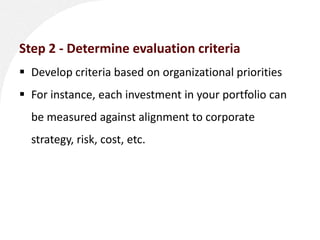 Step 2 - Determine evaluation criteria
 Develop criteria based on organizational priorities
 For instance, each investme...