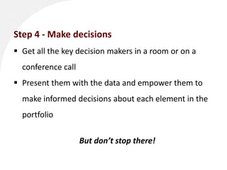 Step 4 - Make decisions
 Get all the key decision makers in a room or on a
  conference call
 Present them with the data...