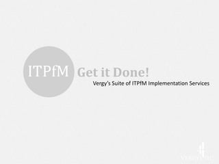 Get it Done!
  Vergy’s Suite of ITPfM Implementation Services
 