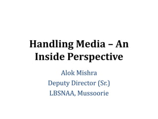 Handling Media – An
Inside Perspective
Alok Mishra
Deputy Director (Sr.)
LBSNAA, Mussoorie
 