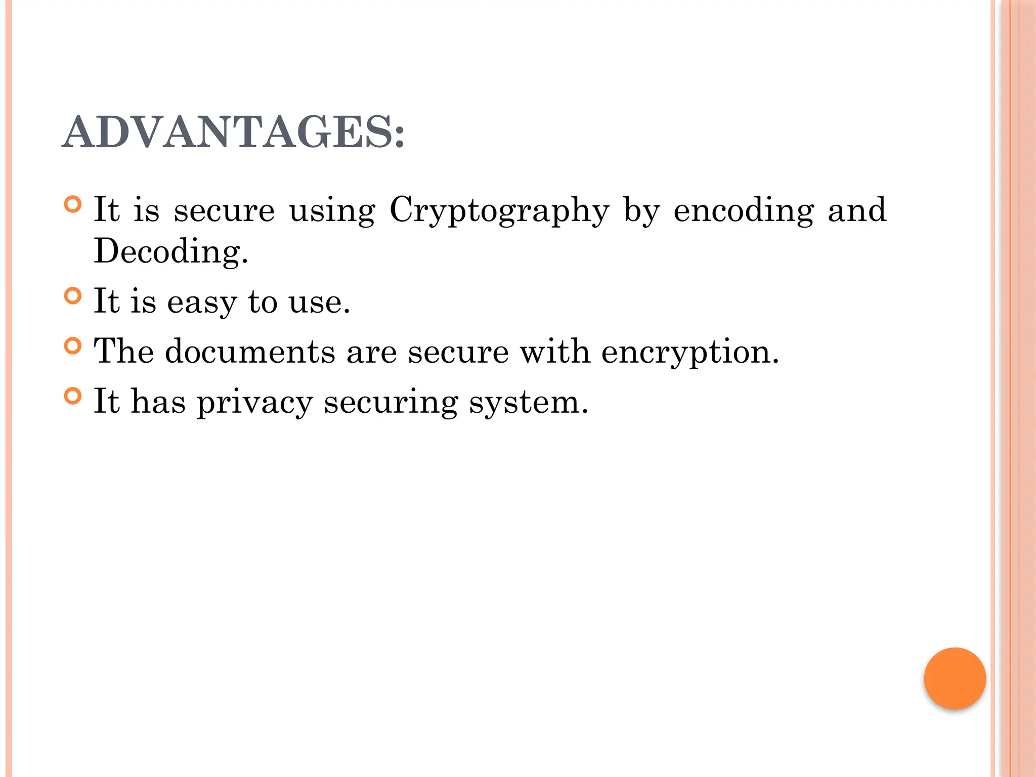 ADVANTAGES:
 It is secure using Cryptography by encoding and
Decoding.
 It is easy to use.
 The documents are secure with encryption.
 It has privacy securing system.
 