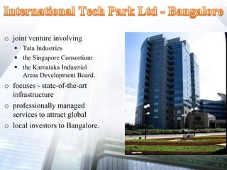 o joint venture involving
 Tata Industries
 the Singapore Consortium
 the Karnataka Industrial
Areas Development Board.
o focuses - state-of-the-art
infrastructure
o professionally managed
services to attract global
o local investors to Bangalore.
 