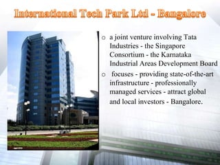 o a joint venture involving Tata
Industries - the Singapore
Consortium - the Karnataka
Industrial Areas Development Board
o focuses - providing state-of-the-art
infrastructure - professionally
managed services - attract global
and local investors - Bangalore.
 