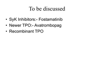 To be discussed
• SyK Inhibitors:- Fostamatinib
• Newer TPO:- Avatrombopag
• Recombinant TPO
 