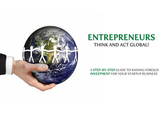 ENTREPRENEURS
THINK AND ACT GLOBAL!

A STEP-BY-STEP GUIDE TO RAISING FOREIGN
INVESTMENT FOR YOUR STARTUP BUSINESS

 