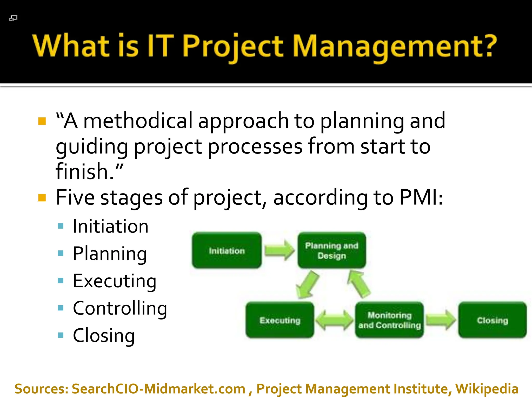 “ A methodical approach to planning and guiding project processes from start to finish.”  Five stages of project, according to PMI: Initiation  Planning Executing  Controlling  Closing  Sources: SearchCIO-Midmarket.com , Project Management Institute, Wikipedia 