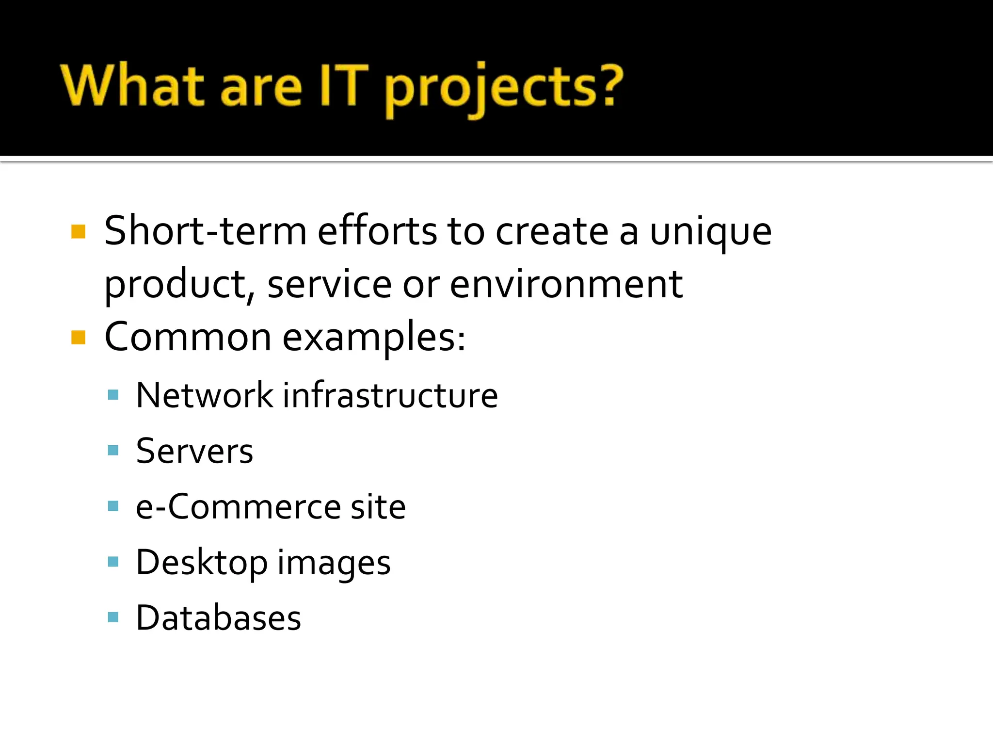 Short-term efforts to create a unique product, service or environment Common examples:  Network infrastructure Servers  e-Commerce site  Desktop images  Databases 