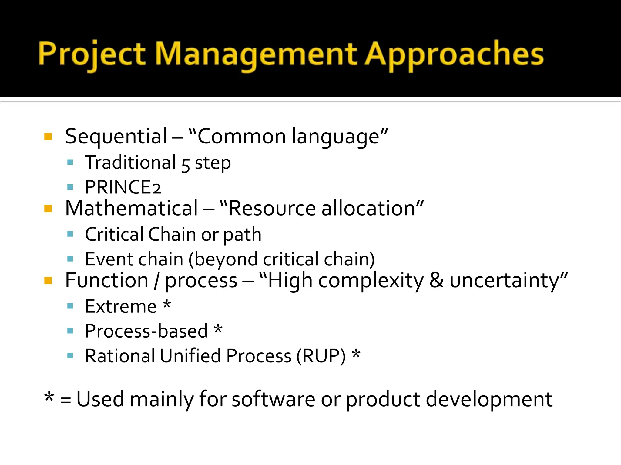 Sequential – “Common language” Traditional 5 step PRINCE2 Mathematical – “Resource allocation” Critical Chain or path Event chain (beyond critical chain) Function / process – “High complexity & uncertainty” Extreme * Process-based * Rational Unified Process (RUP) * * = Used mainly for software or product development 