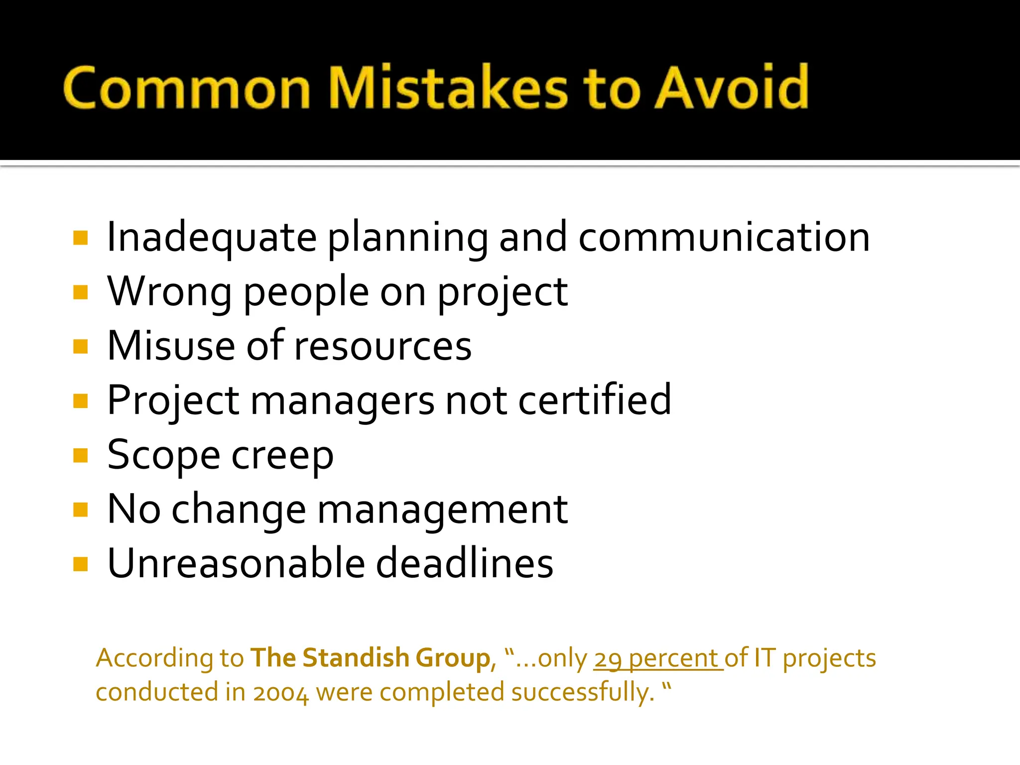 Inadequate planning and communication Wrong people on project Misuse of resources Project managers not certified Scope creep No change management Unreasonable deadlines According to  The Standish Group , “…only  29 percent  of IT projects conducted in 2004 were completed successfully. “ 